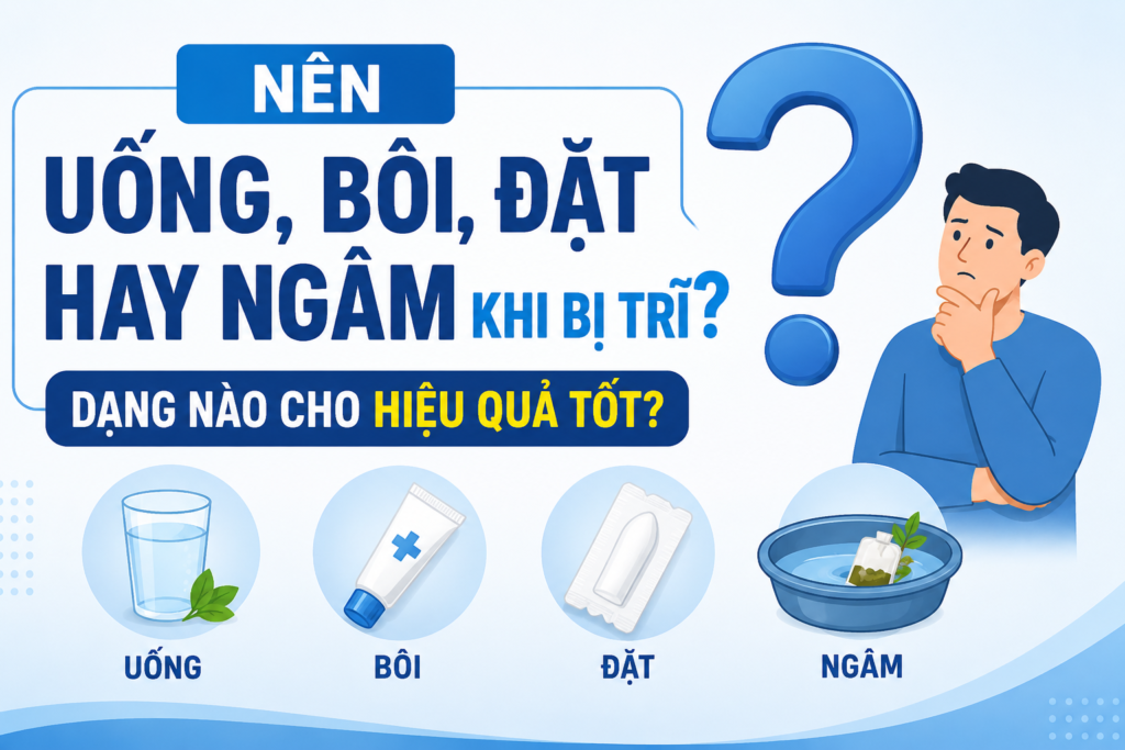 Nên uống, bôi, đặt hay ngâm khi bị trĩ? Dạng nào cho hiệu quả tốt? 